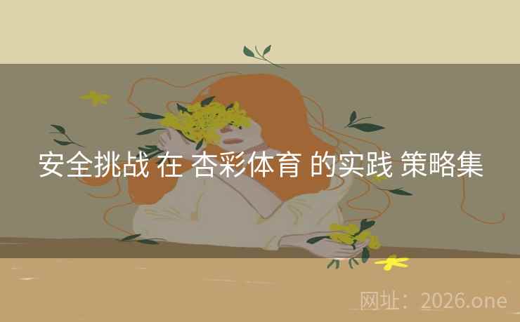 安全挑战 在 杏彩体育 的实践 策略集