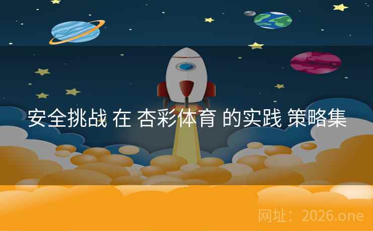 安全挑战 在 杏彩体育 的实践 策略集