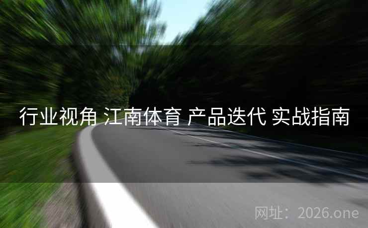 行业视角 江南体育 产品迭代 实战指南