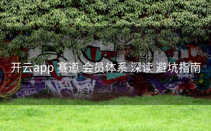 开云app 赛道 会员体系 深读 避坑指南