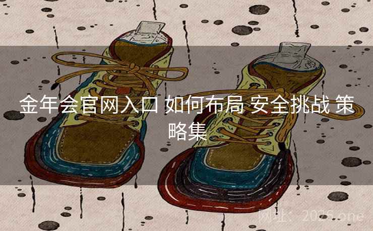 金年会官网入口 如何布局 安全挑战 策略集