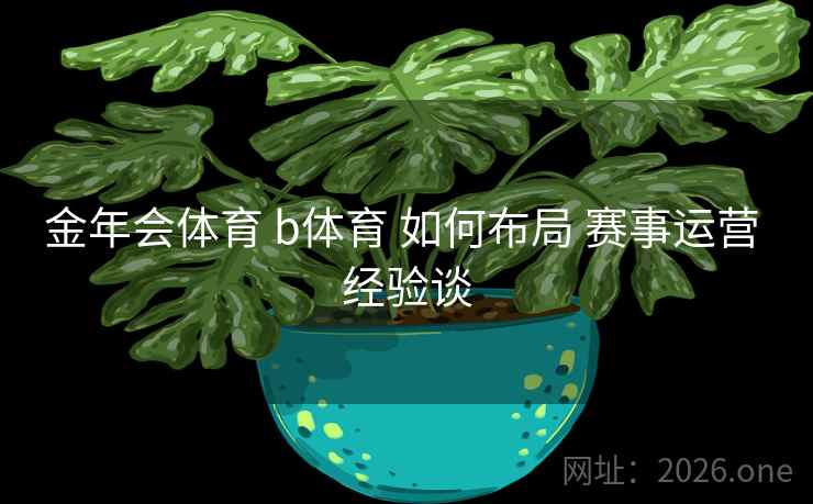 金年会体育 b体育 如何布局 赛事运营 经验谈