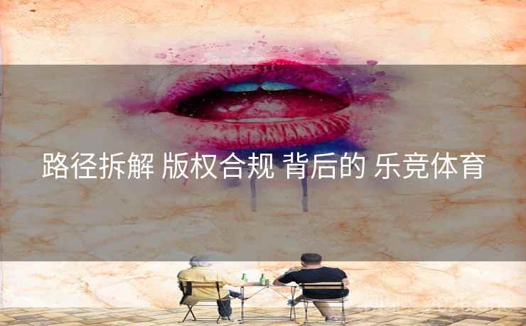 路径拆解 版权合规 背后的 乐竞体育