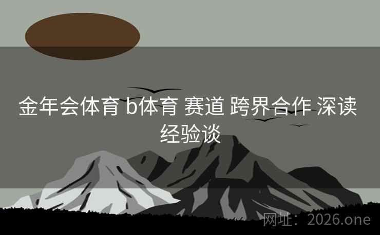 金年会体育 b体育 赛道 跨界合作 深读 经验谈