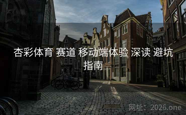 杏彩体育 赛道 移动端体验 深读 避坑指南