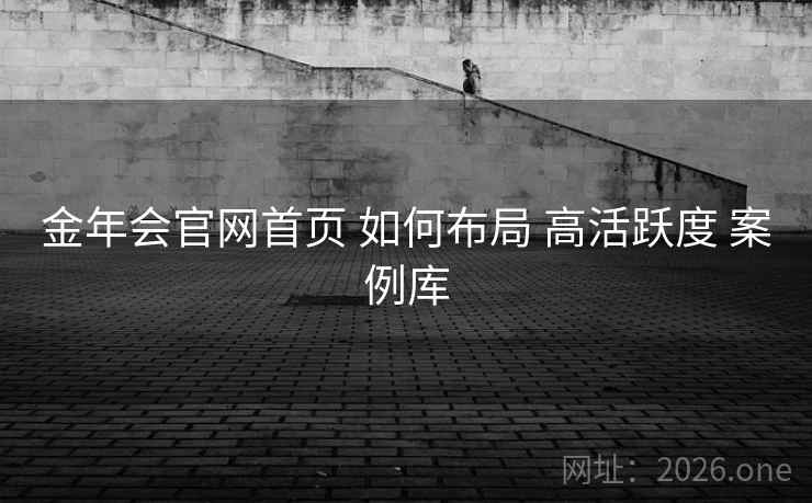 金年会官网首页 如何布局 高活跃度 案例库