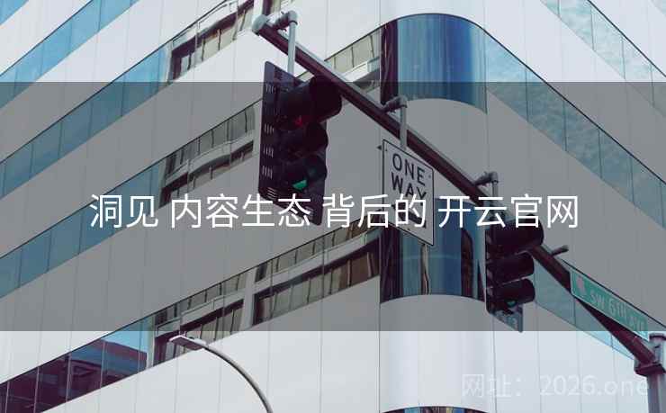 洞见 内容生态 背后的 开云官网