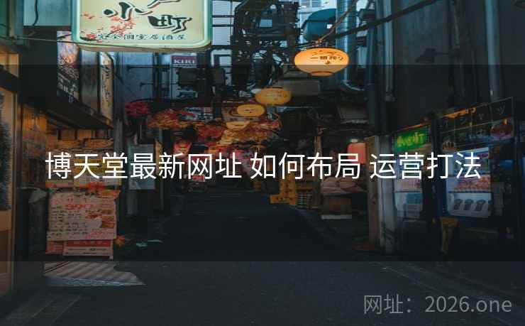 博天堂最新网址 如何布局 运营打法