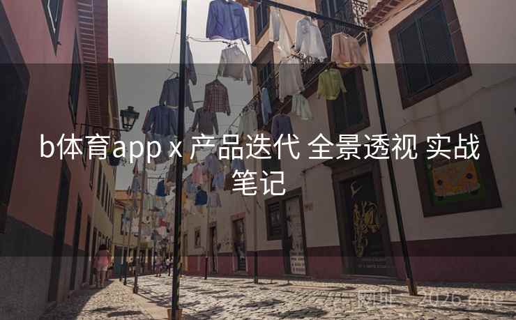 b体育app x 产品迭代 全景透视 实战笔记