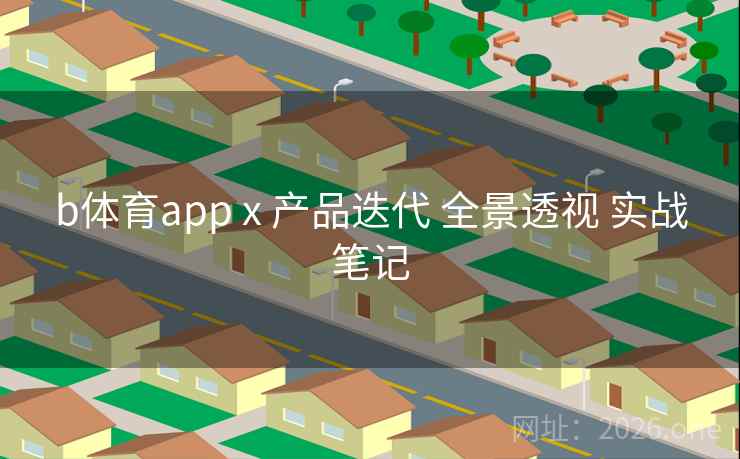 b体育app x 产品迭代 全景透视 实战笔记