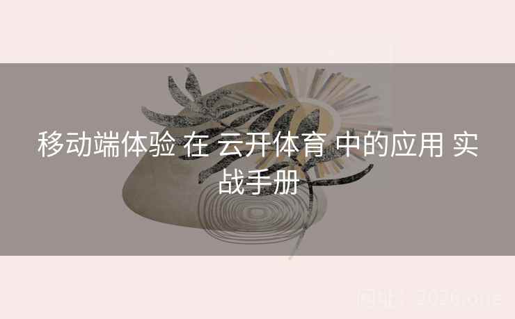 移动端体验 在 云开体育 中的应用 实战手册