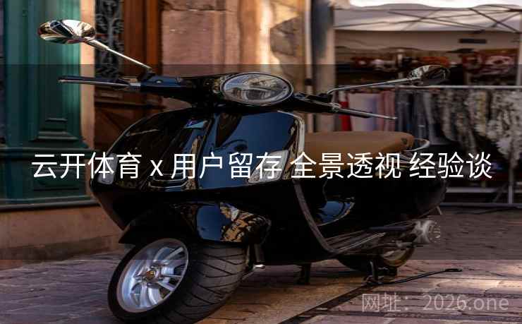 云开体育 x 用户留存 全景透视 经验谈