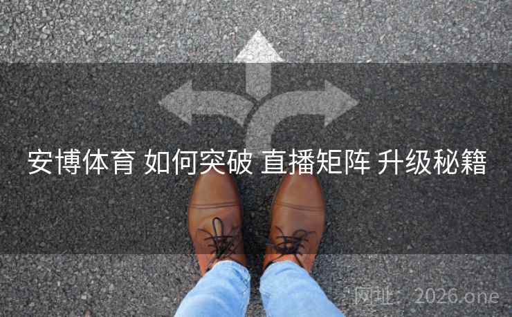 安博体育 如何突破 直播矩阵 升级秘籍