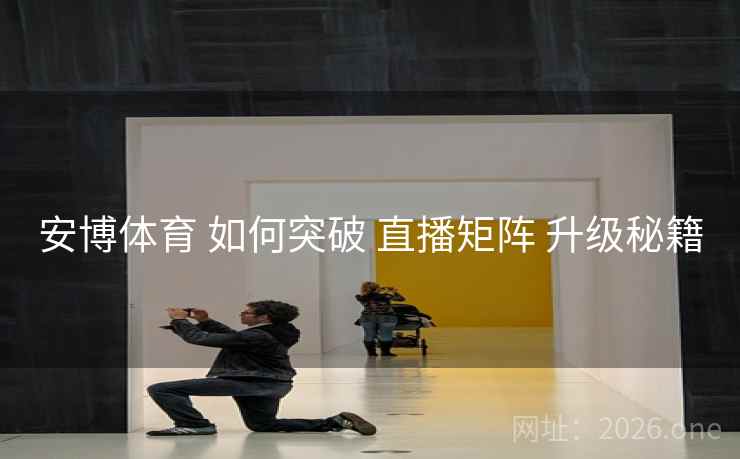 安博体育 如何突破 直播矩阵 升级秘籍