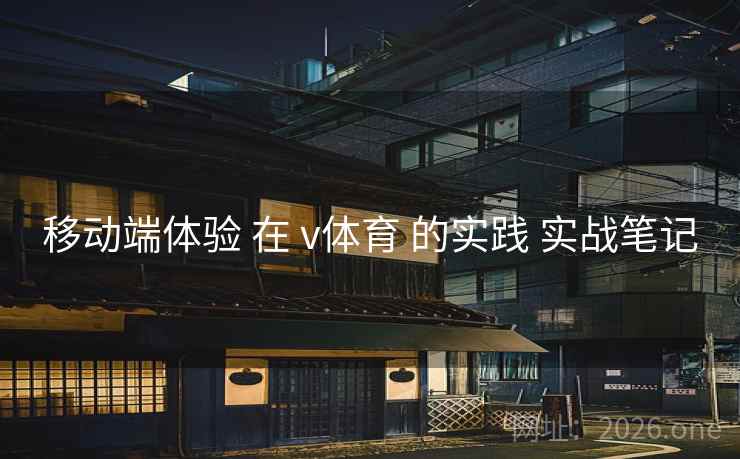 移动端体验 在 v体育 的实践 实战笔记