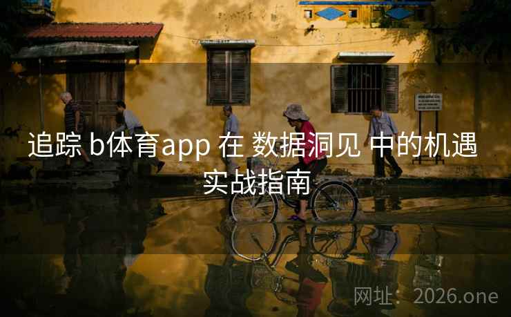 追踪 b体育app 在 数据洞见 中的机遇 实战指南 追踪 b体育app 在 数据洞见 中的机遇 实战指南