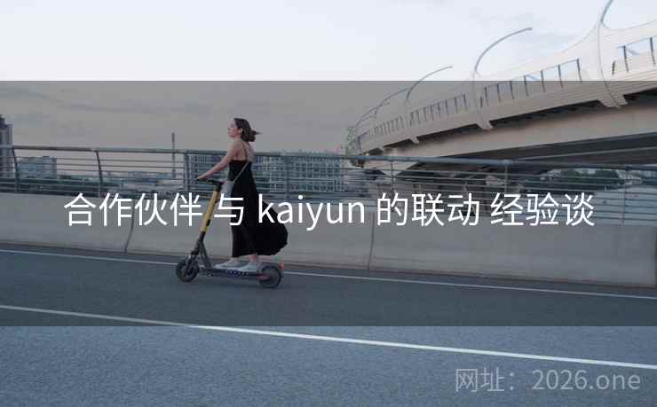 合作伙伴 与 kaiyun 的联动 经验谈 合作伙伴 与 kaiyun 的联动 经验谈