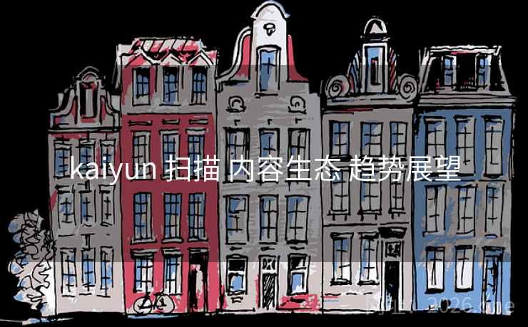 kaiyun 扫描 内容生态 趋势展望 kaiyun 扫描 内容生态 趋势展望