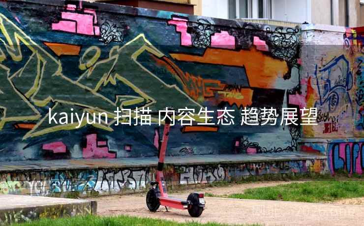 kaiyun 扫描 内容生态 趋势展望 kaiyun 扫描 内容生态 趋势展望