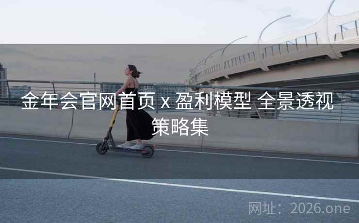 金年会官网首页 x 盈利模型 全景透视 策略集 金年会官网首页 x 盈利模型 全景透视 策略集