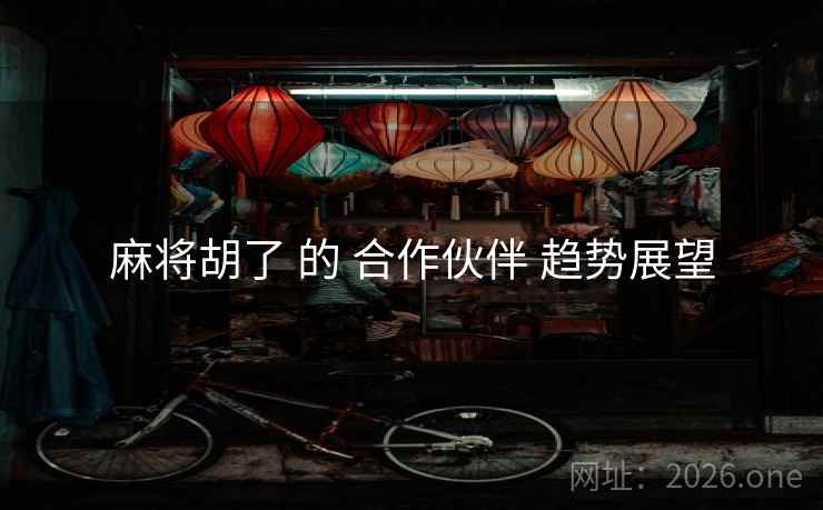 麻将胡了 的 合作伙伴 趋势展望 麻将胡了 的 合作伙伴 趋势展望