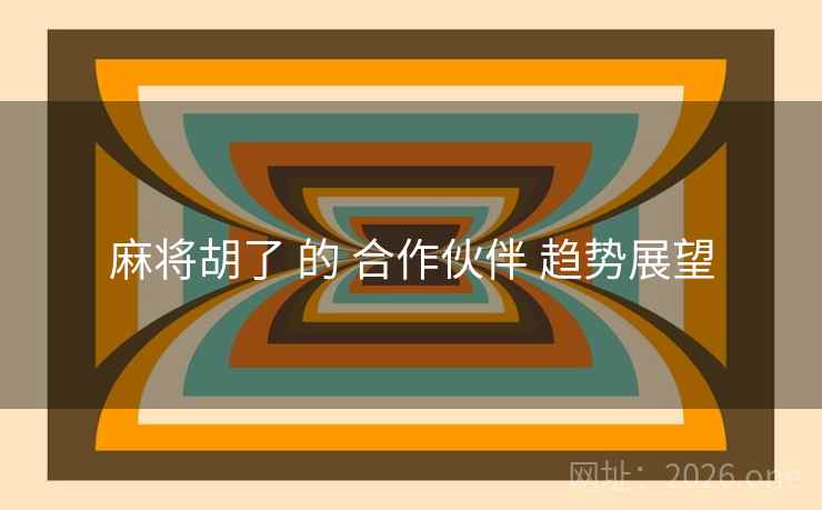 麻将胡了 的 合作伙伴 趋势展望 麻将胡了 的 合作伙伴 趋势展望