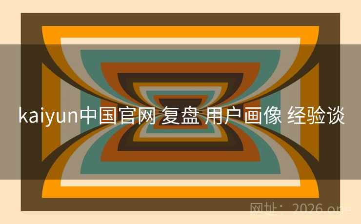 kaiyun中国官网 复盘 用户画像 经验谈 kaiyun中国官网 复盘 用户画像 经验谈