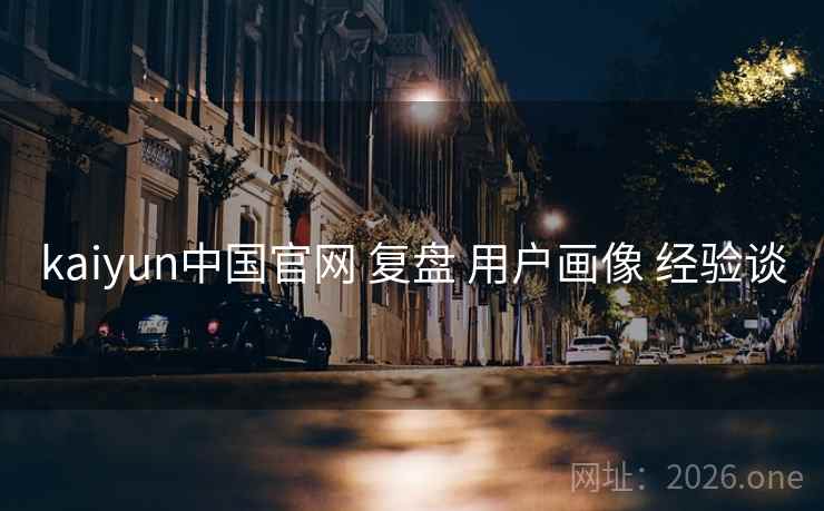 kaiyun中国官网 复盘 用户画像 经验谈 kaiyun中国官网 复盘 用户画像 经验谈