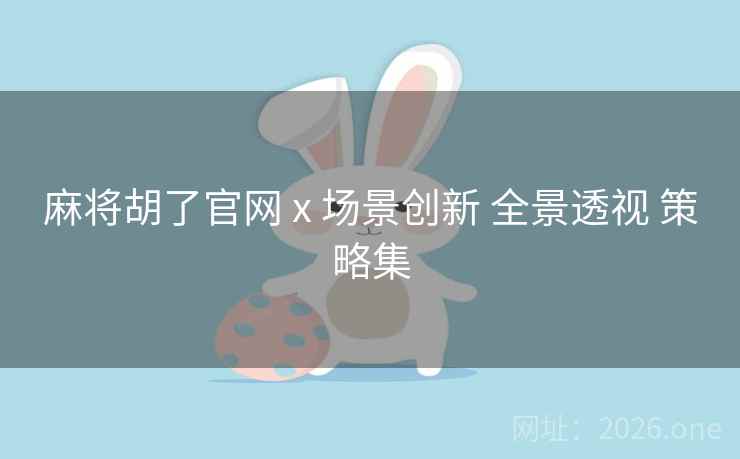 麻将胡了官网 x 场景创新 全景透视 策略集 麻将胡了官网 x 场景创新 全景透视 策略集