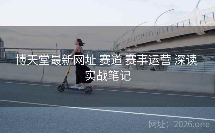博天堂最新网址 赛道 赛事运营 深读 实战笔记