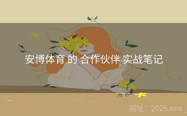 安博体育 的 合作伙伴 实战笔记 安博体育 的 合作伙伴 实战笔记