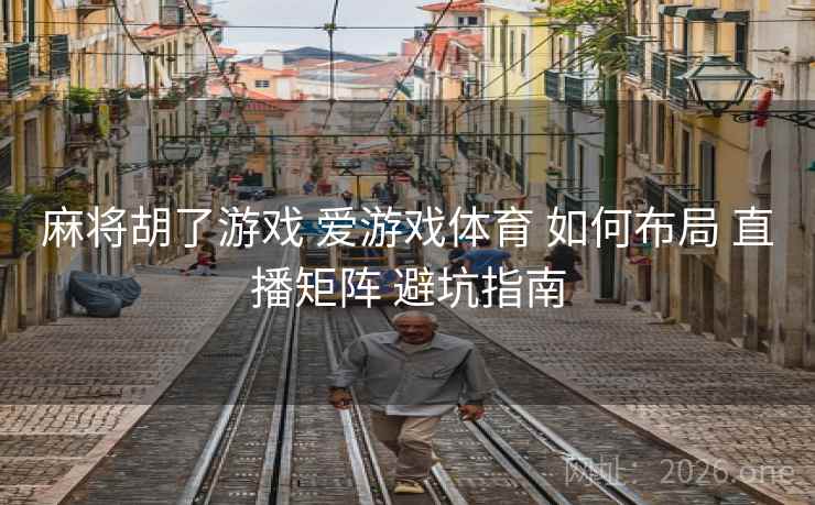 麻将胡了游戏 爱游戏体育 如何布局 直播矩阵 避坑指南 麻将胡了游戏 爱游戏体育 如何布局 直播矩阵 避坑指南