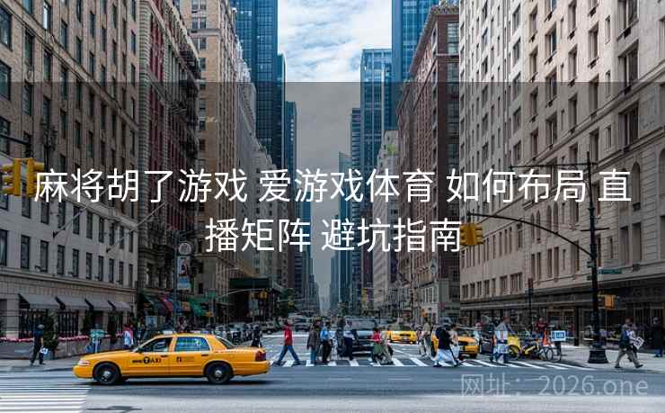 麻将胡了游戏 爱游戏体育 如何布局 直播矩阵 避坑指南 麻将胡了游戏 爱游戏体育 如何布局 直播矩阵 避坑指南