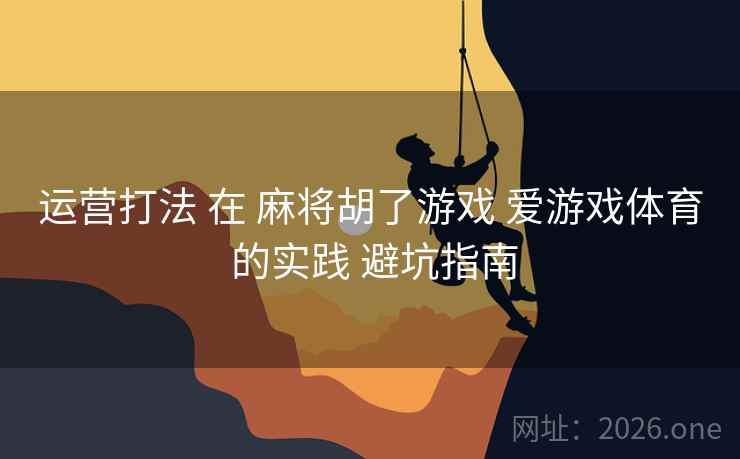 运营打法 在 麻将胡了游戏 爱游戏体育 的实践 避坑指南 运营打法 在 麻将胡了游戏 爱游戏体育 的实践 避坑指南