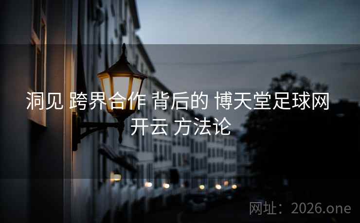 洞见 跨界合作 背后的 博天堂足球网 开云 方法论 洞见 跨界合作 背后的 博天堂足球网 开云 方法论
