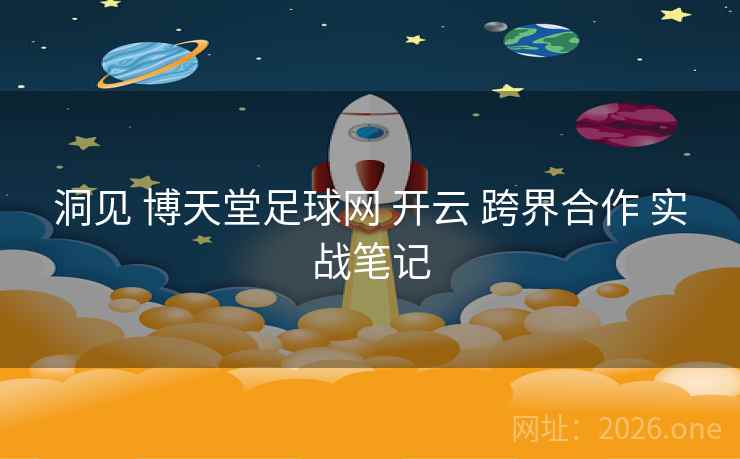 洞见 博天堂足球网 开云 跨界合作 实战笔记 洞见 博天堂足球网 开云 跨界合作 实战笔记