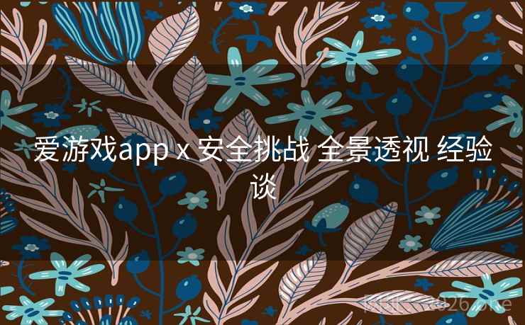 爱游戏app x 安全挑战 全景透视 经验谈 爱游戏app x 安全挑战 全景透视 经验谈