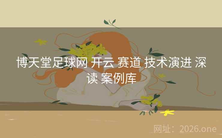 博天堂足球网 开云 赛道 技术演进 深读 案例库