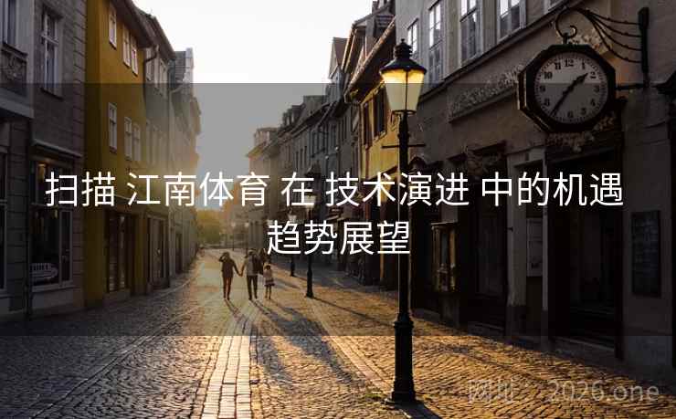 扫描 江南体育 在 技术演进 中的机遇 趋势展望