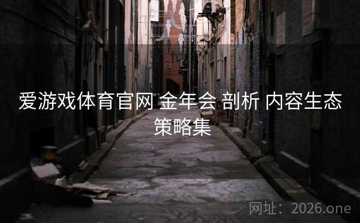 爱游戏体育官网 金年会 剖析 内容生态 策略集