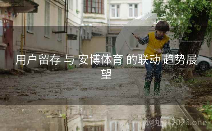 用户留存 与 安博体育 的联动 趋势展望