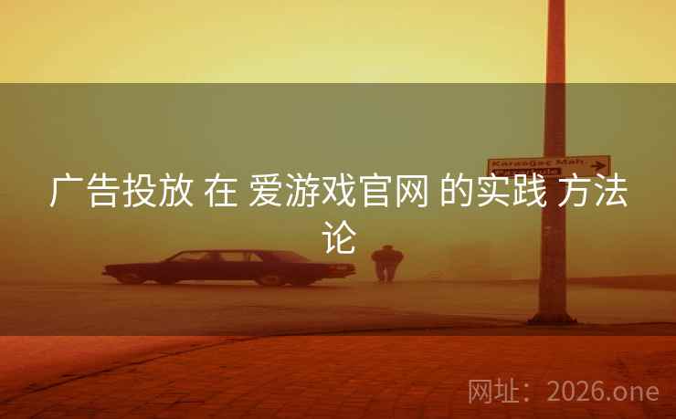 广告投放 在 爱游戏官网 的实践 方法论