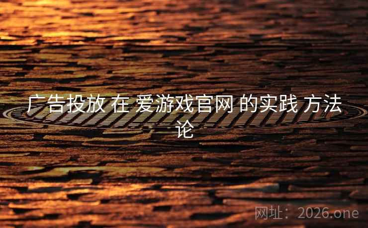 广告投放 在 爱游戏官网 的实践 方法论