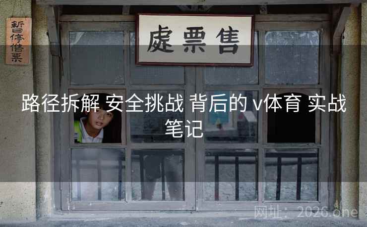 路径拆解 安全挑战 背后的 v体育 实战笔记