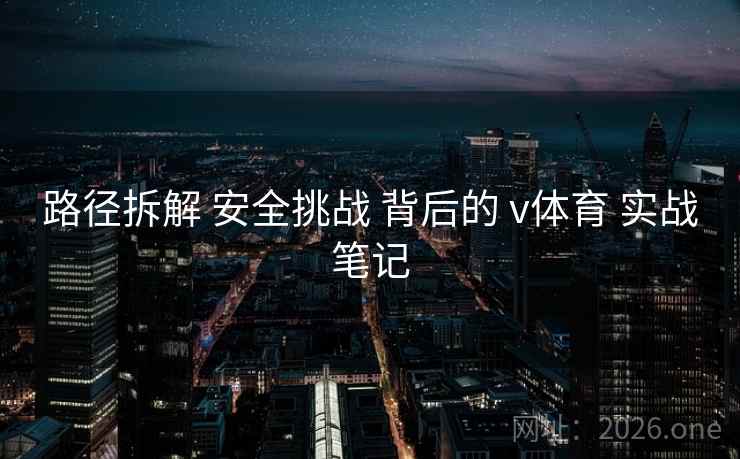 路径拆解 安全挑战 背后的 v体育 实战笔记