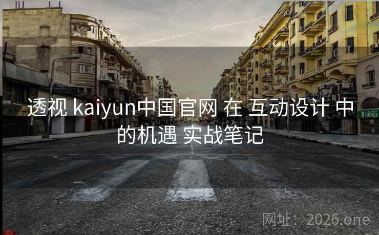 透视 kaiyun中国官网 在 互动设计 中的机遇 实战笔记