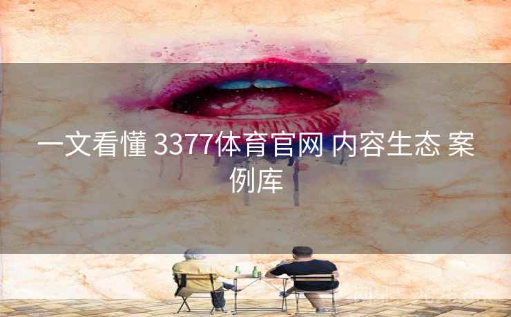 一文看懂 3377体育官网 内容生态 案例库
