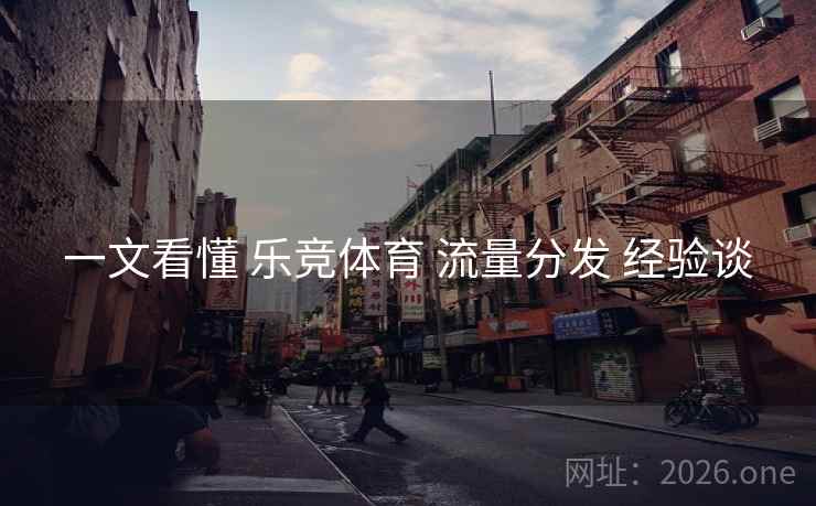 一文看懂 乐竞体育 流量分发 经验谈