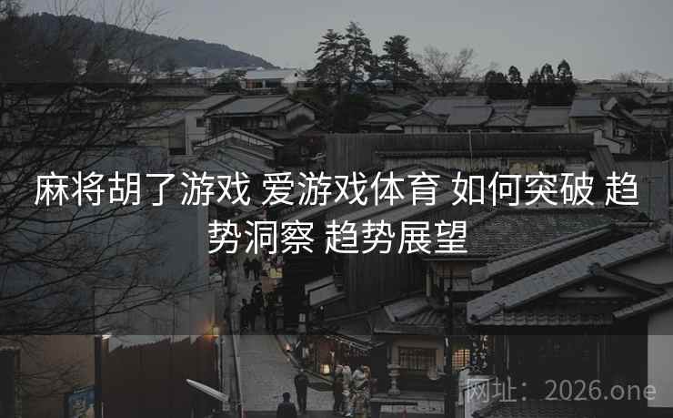 麻将胡了游戏 爱游戏体育 如何突破 趋势洞察 趋势展望