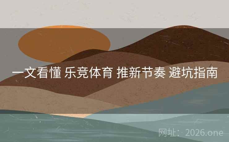 一文看懂 乐竞体育 推新节奏 避坑指南